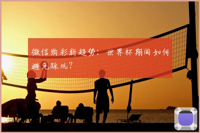 微信购彩新趋势:世界杯期间如何避免踩坑?