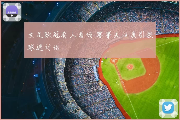 女足欧冠有人看吗 赛事关注度引发球迷讨论