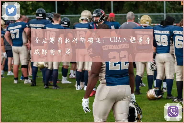 季后赛首轮对阵确定，CBA八强争夺战即将开启