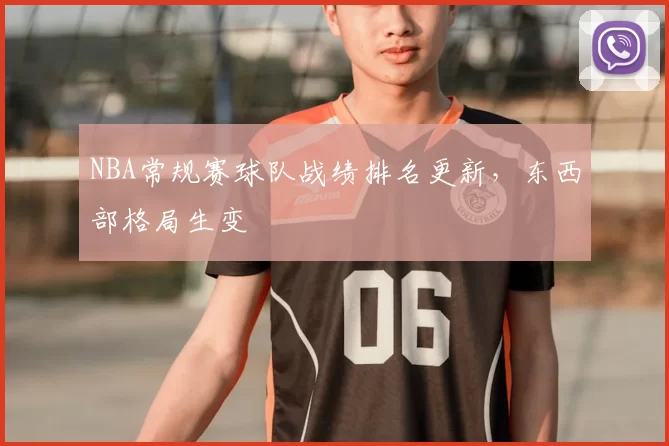 NBA常规赛球队战绩排名更新,东西部格局生变