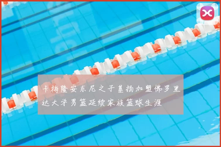 卡梅隆安东尼之子基扬加盟佛罗里达大学男篮延续家族篮球生涯