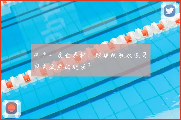 两年一度世界杯：球迷的狂欢还是审美疲劳的起点？