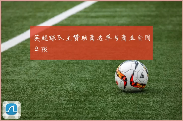 英超球队主赞助商名单与商业合同年限
