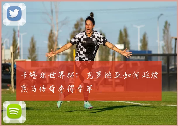 卡塔尔世界杯:克罗地亚如何延续黑马传奇夺得季军