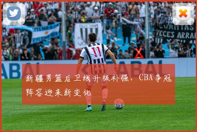 新疆男篮后卫线升级补强,CBA争冠阵容迎来新变化