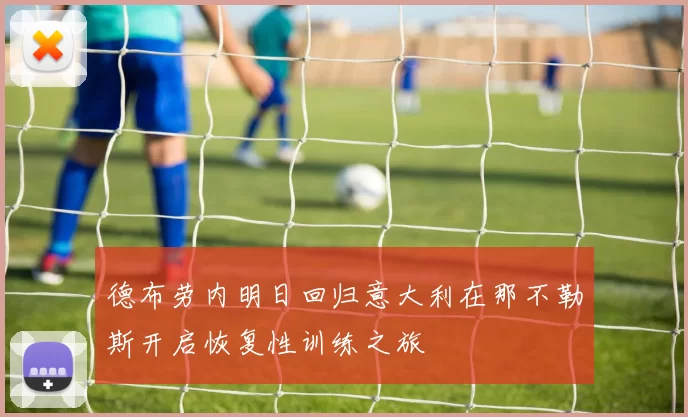 德布劳内明日回归意大利在那不勒斯开启恢复性训练之旅