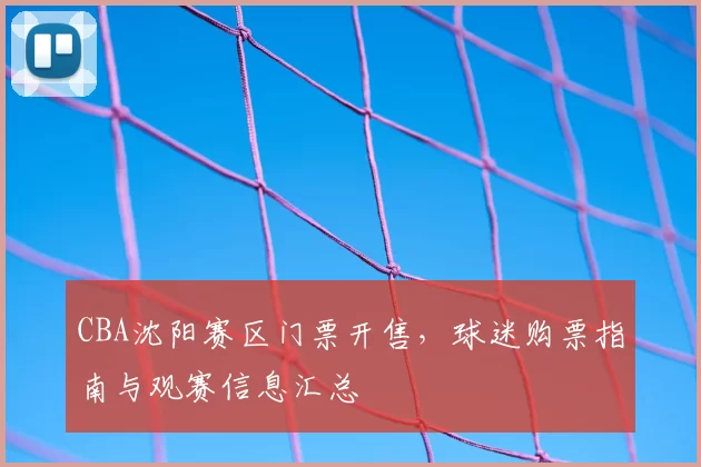 CBA沈阳赛区门票开售,球迷购票指南与观赛信息汇总