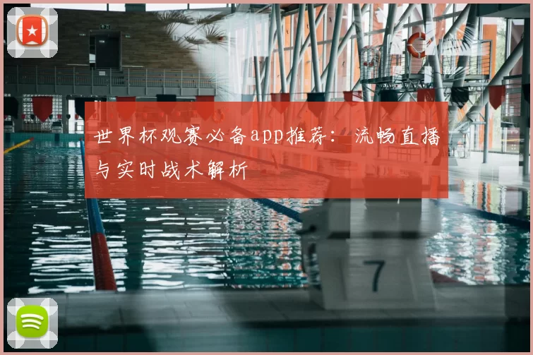世界杯观赛必备app推荐:流畅直播与实时战术解析