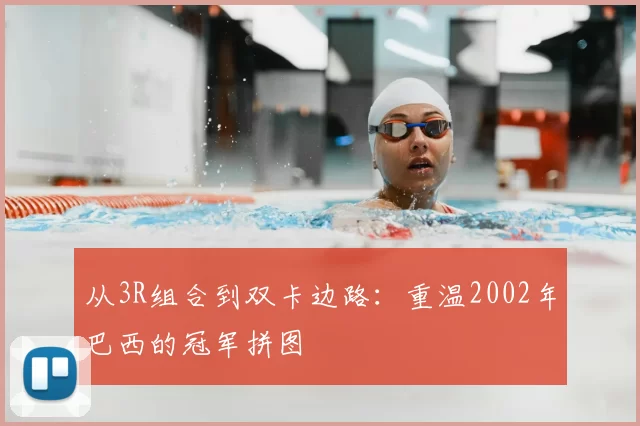 从3R组合到双卡边路:重温2002年巴西的冠军拼图