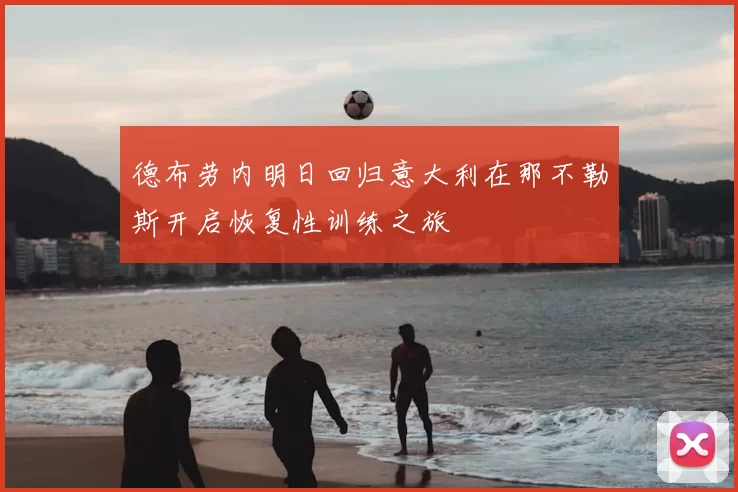 德布劳内明日回归意大利在那不勒斯开启恢复性训练之旅