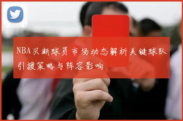 NBA买断球员市场动态解析关键球队引援策略与阵容影响