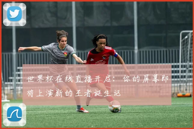 世界杯在线直播开启：你的屏幕即将上演新的王者诞生记