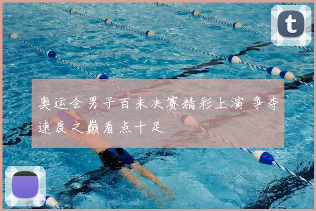 奥运会男子百米决赛精彩上演 争夺速度之巅看点十足