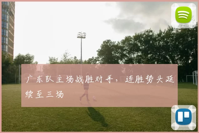 广东队主场战胜对手,连胜势头延续至三场