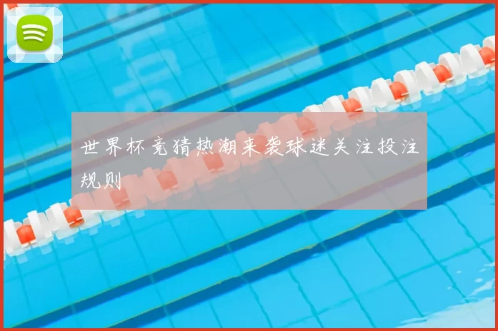 世界杯竞猜热潮来袭球迷关注投注规则