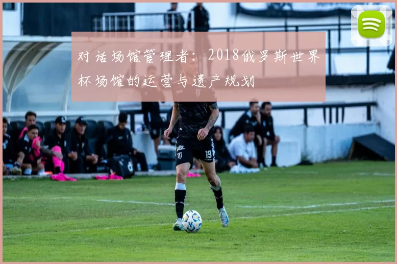 对话场馆管理者：2018俄罗斯世界杯场馆的运营与遗产规划