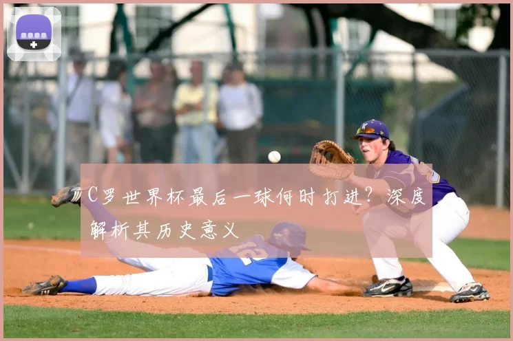 C罗世界杯最后一球何时打进？深度解析其历史意义