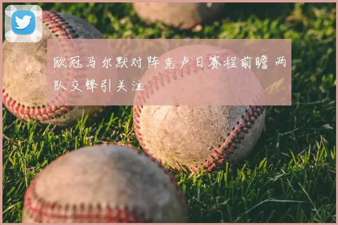 欧冠马尔默对阵克卢日赛程前瞻 两队交锋引关注