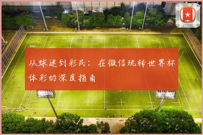 从球迷到彩民:在微信玩转世界杯体彩的深度指南