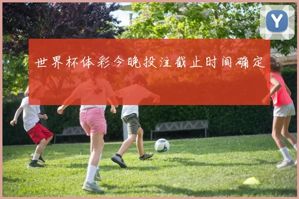 世界杯体彩今晚投注截止时间确定