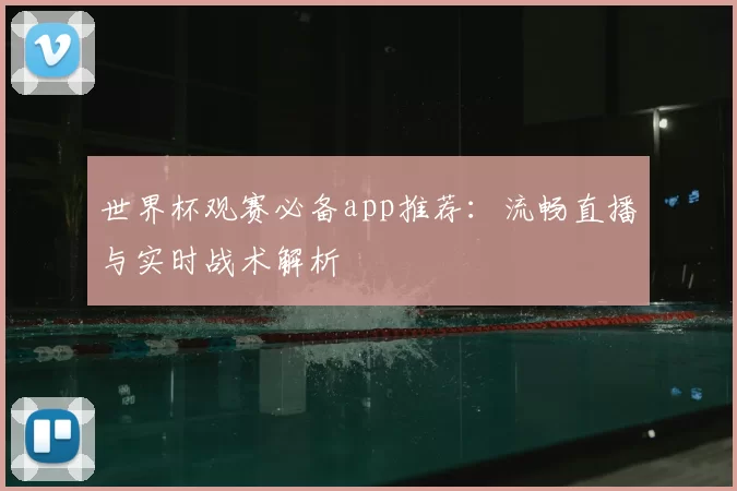 世界杯观赛必备app推荐:流畅直播与实时战术解析