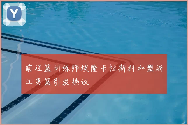 前辽篮训练师埃隆卡拉斯科加盟浙江男篮引发热议