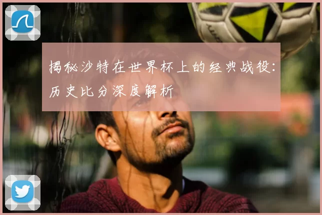 揭秘沙特在世界杯上的经典战役:历史比分深度解析