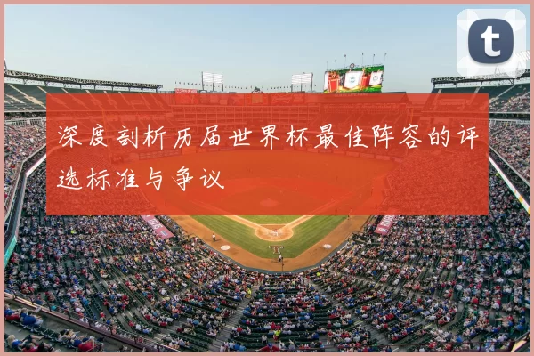 深度剖析历届世界杯最佳阵容的评选标准与争议