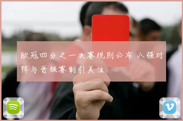 欧冠四分之一决赛规则公布 八强对阵与晋级赛制引关注