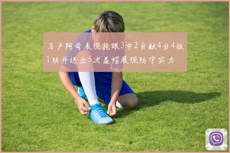 马卢阿奇表现抢眼3中2贡献4分4板1助并送出5次盖帽展现防守实力