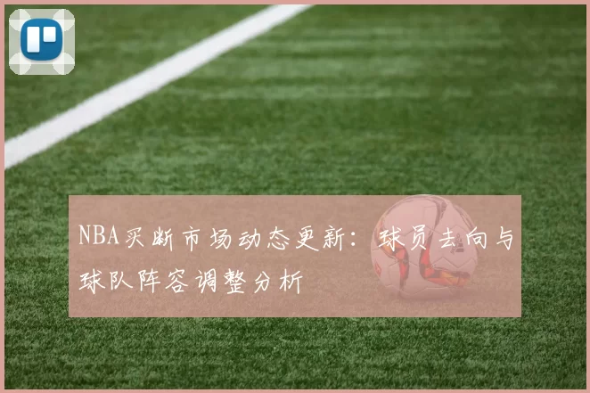 NBA买断市场动态更新:球员去向与球队阵容调整分析