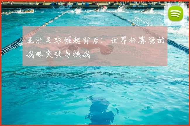 亚洲足球崛起背后：世界杯赛场的战略突破与挑战