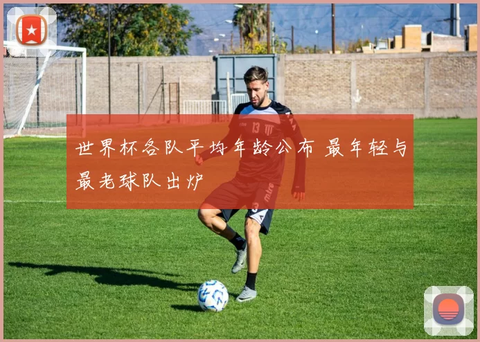 世界杯各队平均年龄公布 最年轻与最老球队出炉