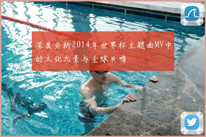 深度分析2014年世界杯主题曲MV中的文化元素与全球共鸣