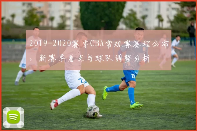 2019-2020赛季CBA常规赛赛程公布,新赛季看点与球队调整分析
