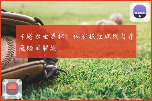 卡塔尔世界杯：体彩投注规则与夺冠赔率解读