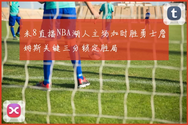 米8直播NBA湖人主场加时胜勇士詹姆斯关键三分锁定胜局