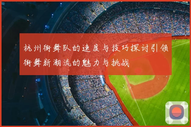 杭州街舞队的速度与技巧探讨引领街舞新潮流的魅力与挑战