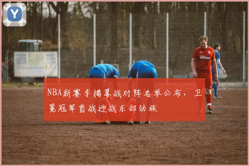 NBA新赛季揭幕战对阵名单公布，卫冕冠军首战迎战东部劲旅