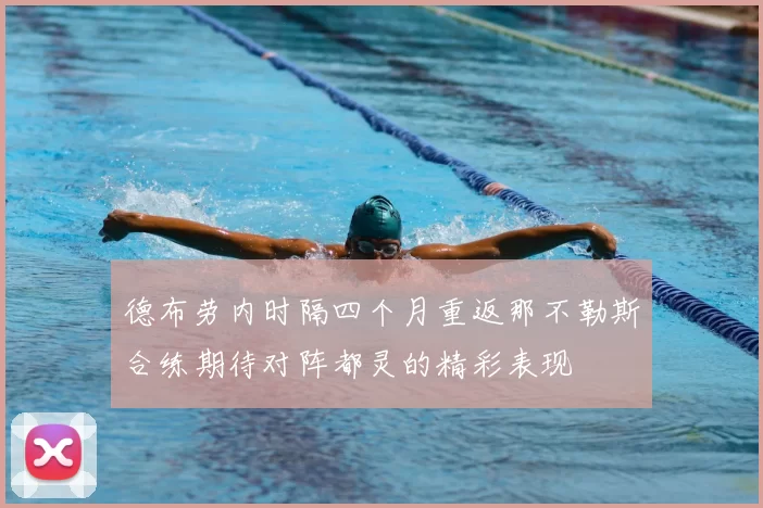 德布劳内时隔四个月重返那不勒斯合练期待对阵都灵的精彩表现
